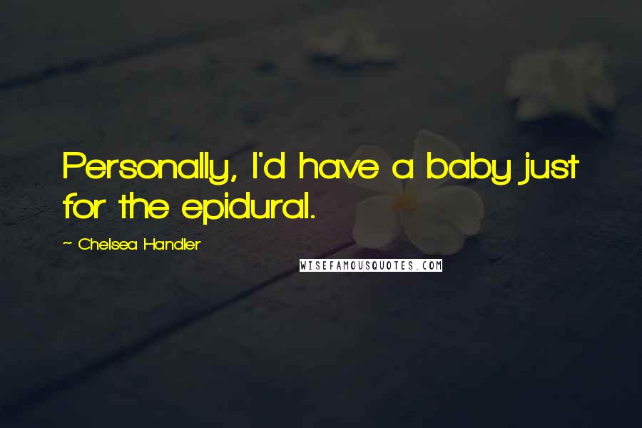 Chelsea Handler Quotes: Personally, I'd have a baby just for the epidural.