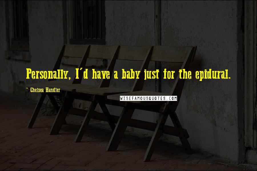 Chelsea Handler Quotes: Personally, I'd have a baby just for the epidural.