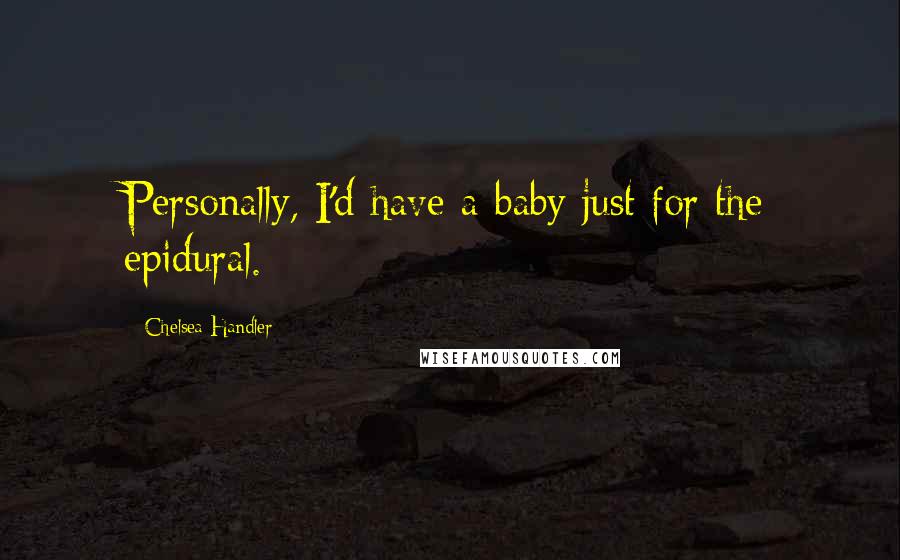 Chelsea Handler Quotes: Personally, I'd have a baby just for the epidural.