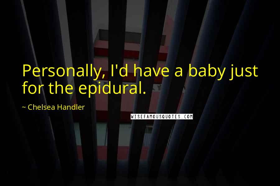 Chelsea Handler Quotes: Personally, I'd have a baby just for the epidural.