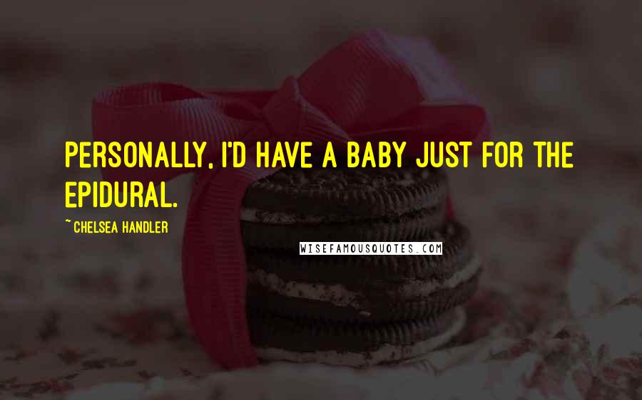 Chelsea Handler Quotes: Personally, I'd have a baby just for the epidural.