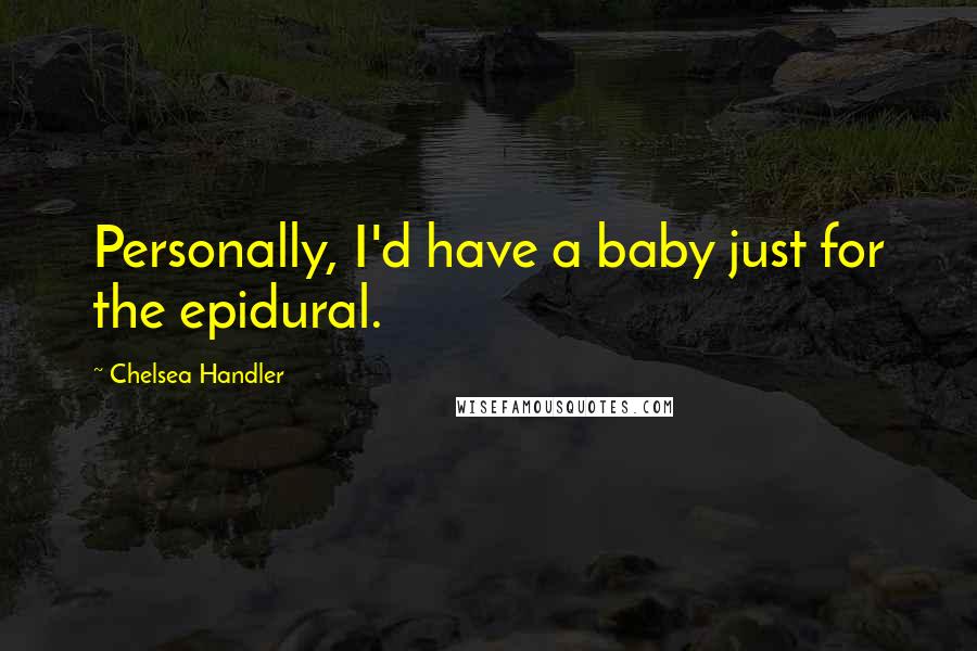 Chelsea Handler Quotes: Personally, I'd have a baby just for the epidural.