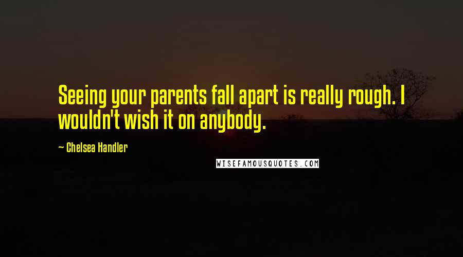 Chelsea Handler Quotes: Seeing your parents fall apart is really rough. I wouldn't wish it on anybody.