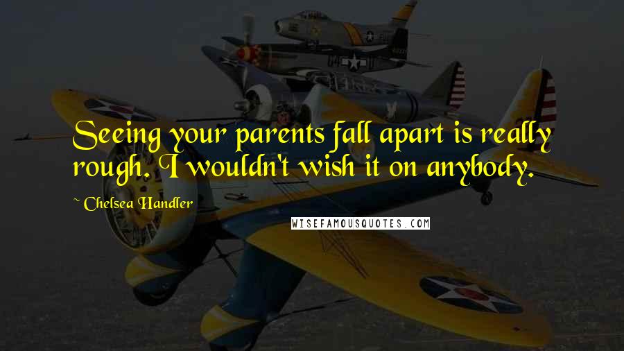 Chelsea Handler Quotes: Seeing your parents fall apart is really rough. I wouldn't wish it on anybody.