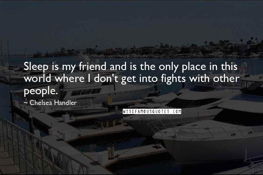 Chelsea Handler Quotes: Sleep is my friend and is the only place in this world where I don't get into fights with other people.