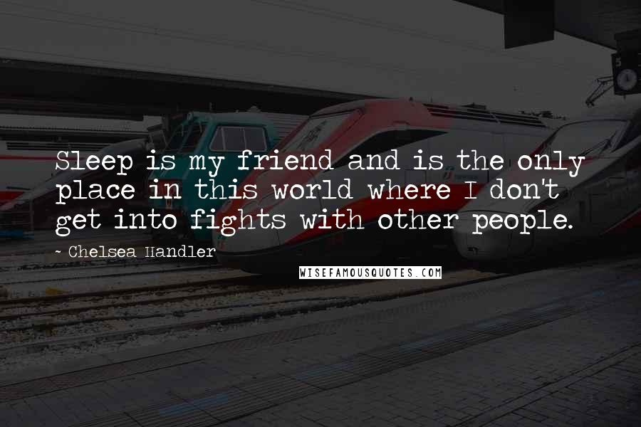 Chelsea Handler Quotes: Sleep is my friend and is the only place in this world where I don't get into fights with other people.