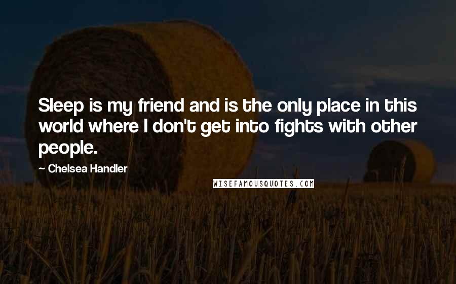 Chelsea Handler Quotes: Sleep is my friend and is the only place in this world where I don't get into fights with other people.