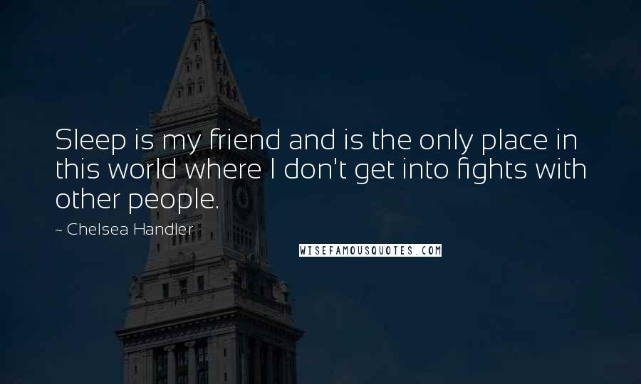 Chelsea Handler Quotes: Sleep is my friend and is the only place in this world where I don't get into fights with other people.