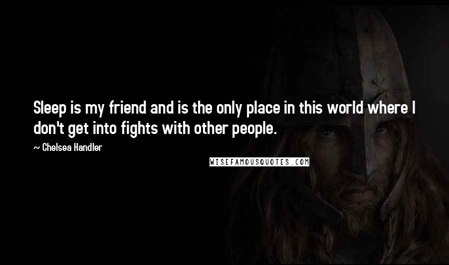 Chelsea Handler Quotes: Sleep is my friend and is the only place in this world where I don't get into fights with other people.