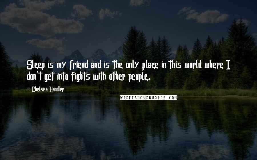 Chelsea Handler Quotes: Sleep is my friend and is the only place in this world where I don't get into fights with other people.