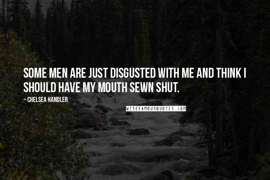 Chelsea Handler Quotes: Some men are just disgusted with me and think I should have my mouth sewn shut.