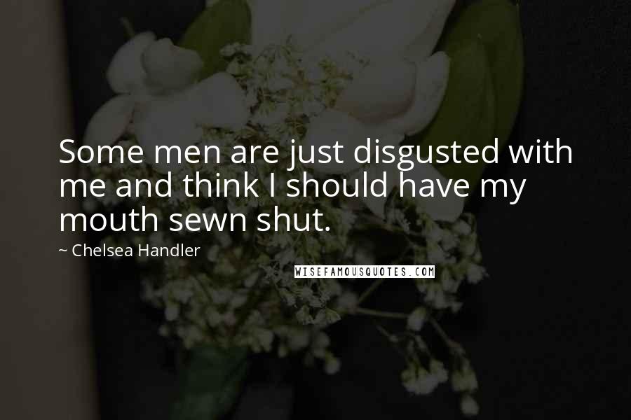 Chelsea Handler Quotes: Some men are just disgusted with me and think I should have my mouth sewn shut.