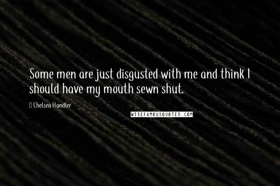 Chelsea Handler Quotes: Some men are just disgusted with me and think I should have my mouth sewn shut.