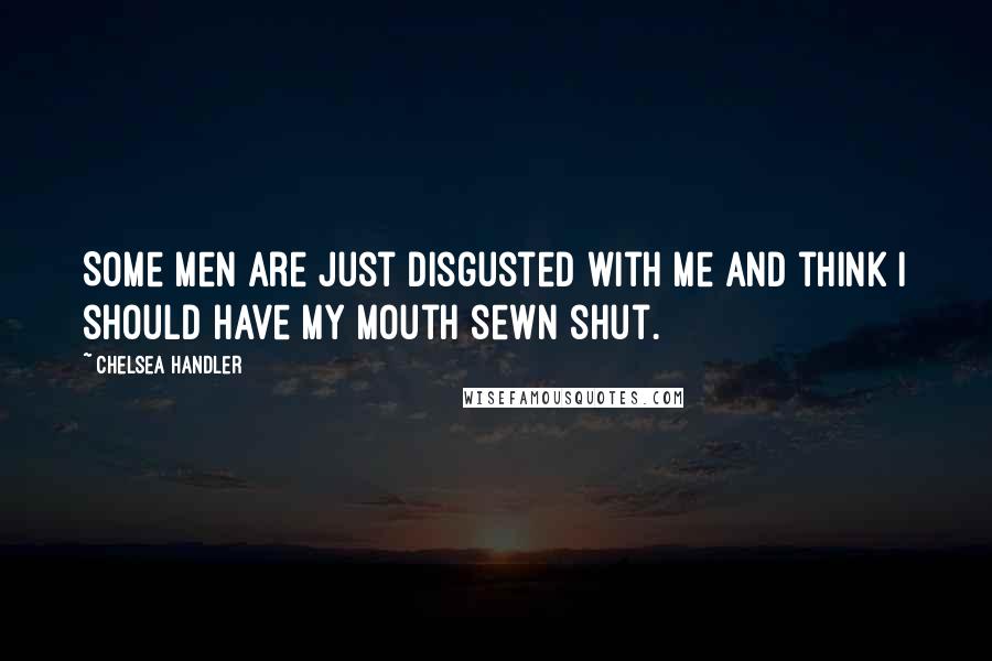 Chelsea Handler Quotes: Some men are just disgusted with me and think I should have my mouth sewn shut.