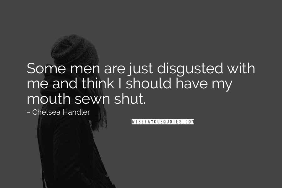 Chelsea Handler Quotes: Some men are just disgusted with me and think I should have my mouth sewn shut.