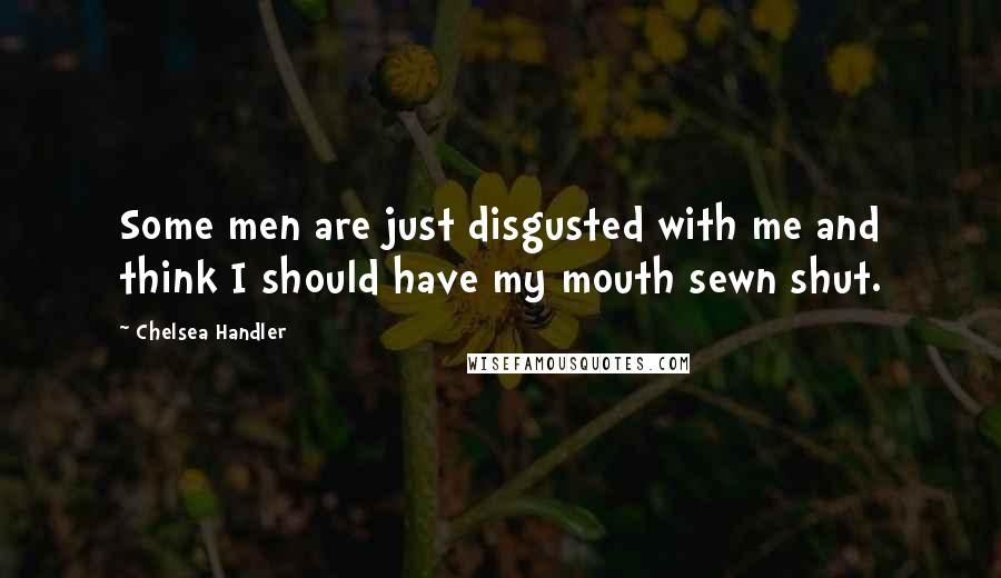 Chelsea Handler Quotes: Some men are just disgusted with me and think I should have my mouth sewn shut.