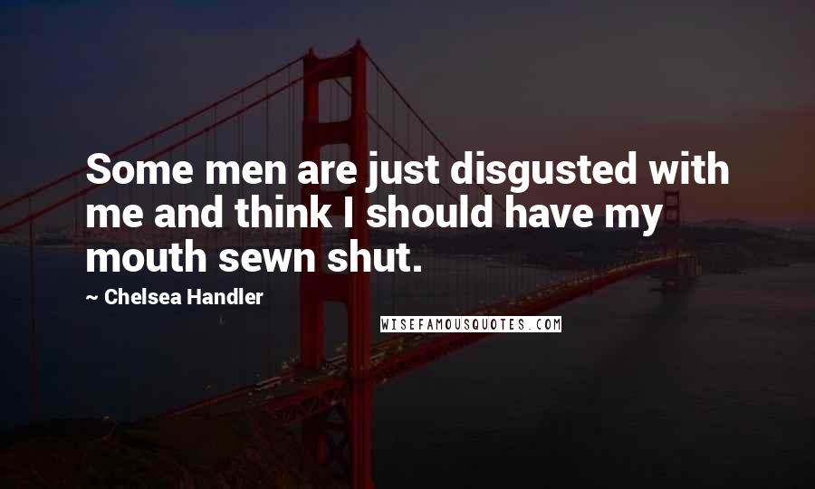 Chelsea Handler Quotes: Some men are just disgusted with me and think I should have my mouth sewn shut.