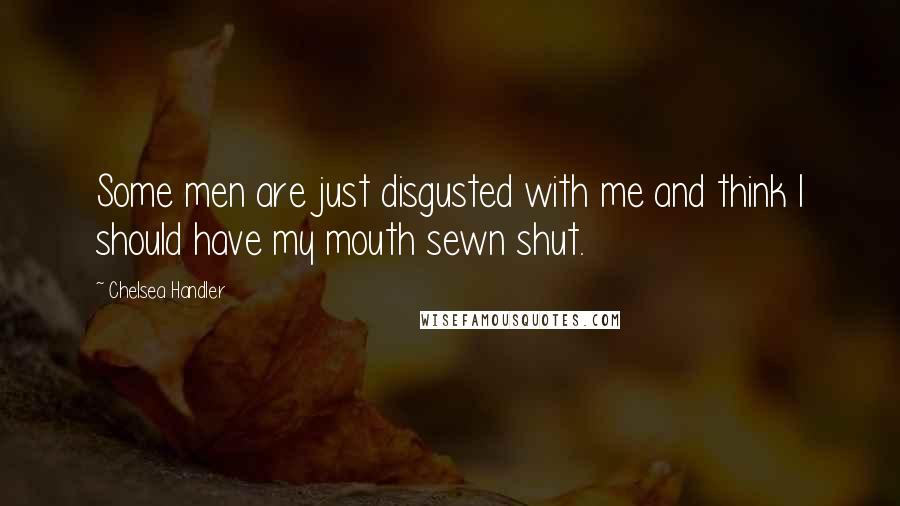 Chelsea Handler Quotes: Some men are just disgusted with me and think I should have my mouth sewn shut.