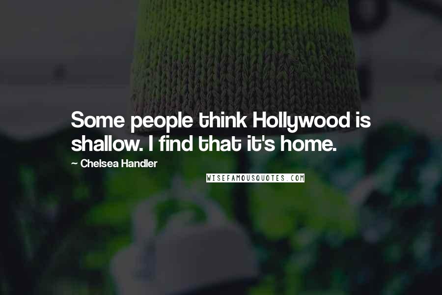 Chelsea Handler Quotes: Some people think Hollywood is shallow. I find that it's home.