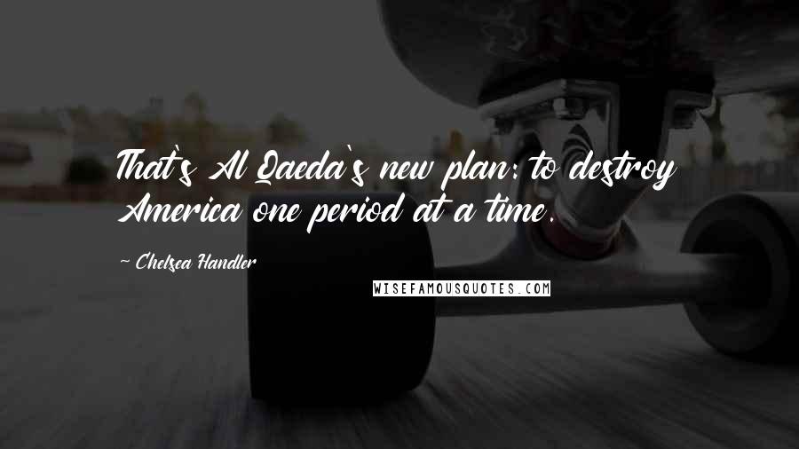 Chelsea Handler Quotes: That's Al Qaeda's new plan: to destroy America one period at a time.