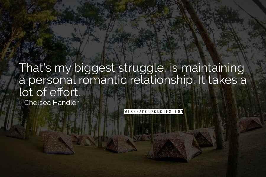 Chelsea Handler Quotes: That's my biggest struggle, is maintaining a personal romantic relationship. It takes a lot of effort.