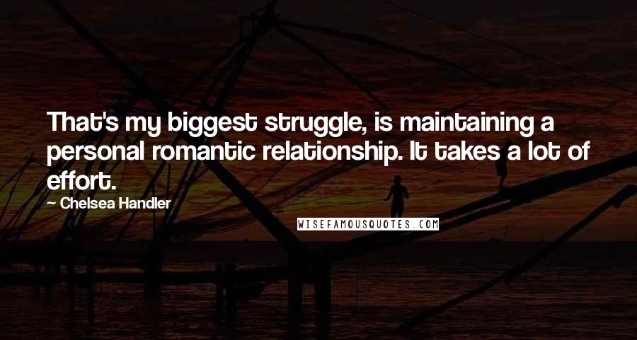 Chelsea Handler Quotes: That's my biggest struggle, is maintaining a personal romantic relationship. It takes a lot of effort.