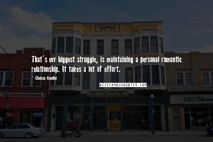 Chelsea Handler Quotes: That's my biggest struggle, is maintaining a personal romantic relationship. It takes a lot of effort.