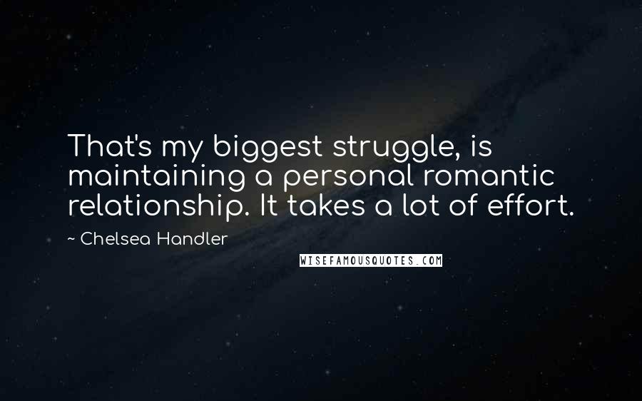 Chelsea Handler Quotes: That's my biggest struggle, is maintaining a personal romantic relationship. It takes a lot of effort.