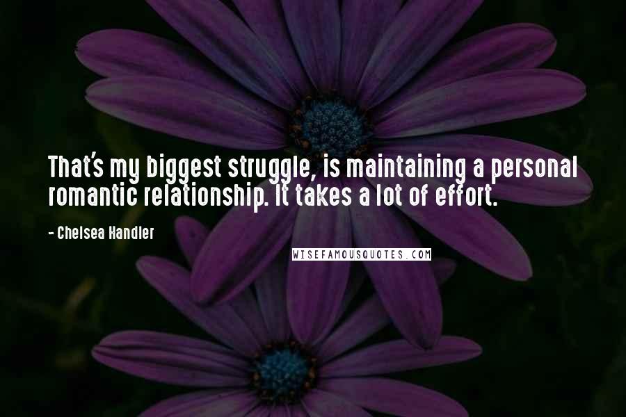 Chelsea Handler Quotes: That's my biggest struggle, is maintaining a personal romantic relationship. It takes a lot of effort.