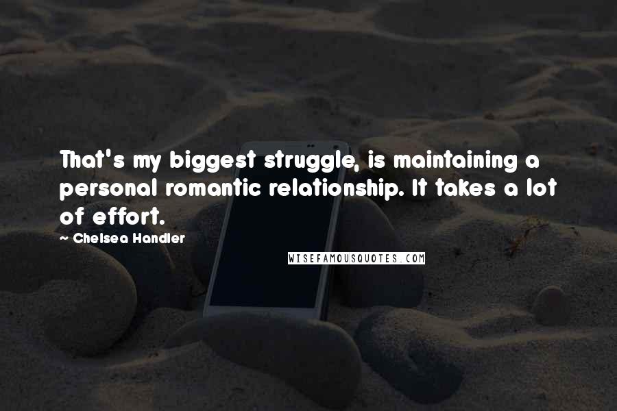 Chelsea Handler Quotes: That's my biggest struggle, is maintaining a personal romantic relationship. It takes a lot of effort.