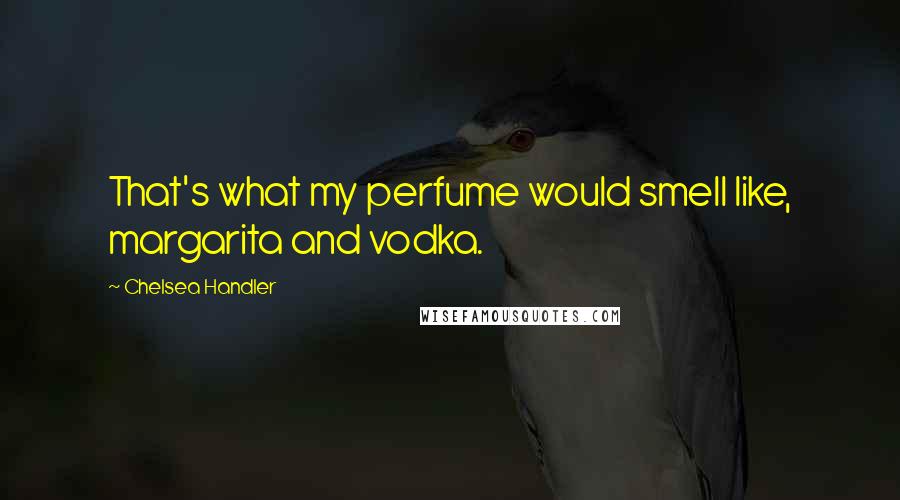 Chelsea Handler Quotes: That's what my perfume would smell like, margarita and vodka.