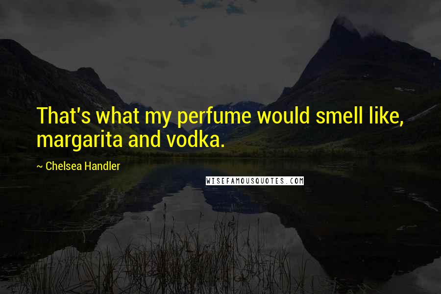 Chelsea Handler Quotes: That's what my perfume would smell like, margarita and vodka.