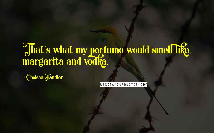 Chelsea Handler Quotes: That's what my perfume would smell like, margarita and vodka.