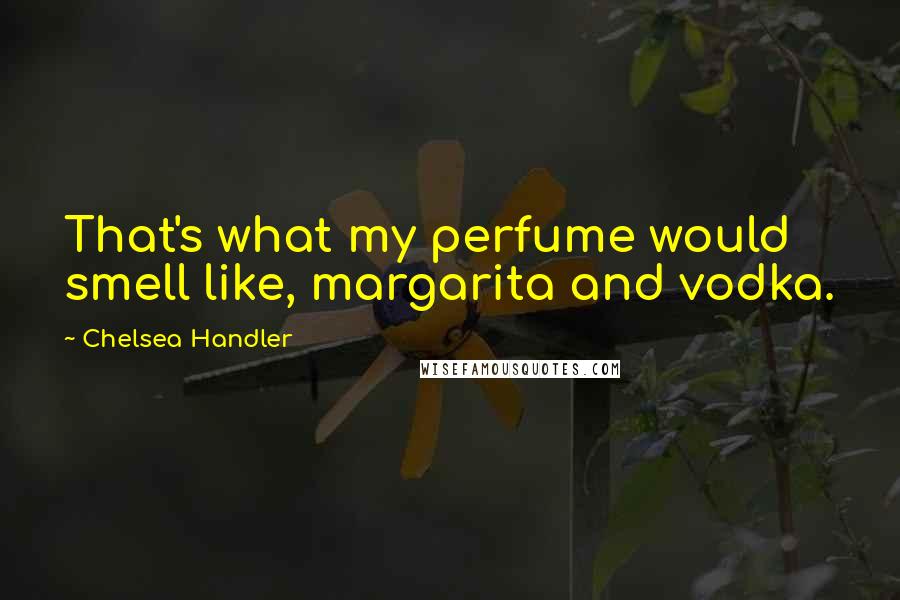 Chelsea Handler Quotes: That's what my perfume would smell like, margarita and vodka.