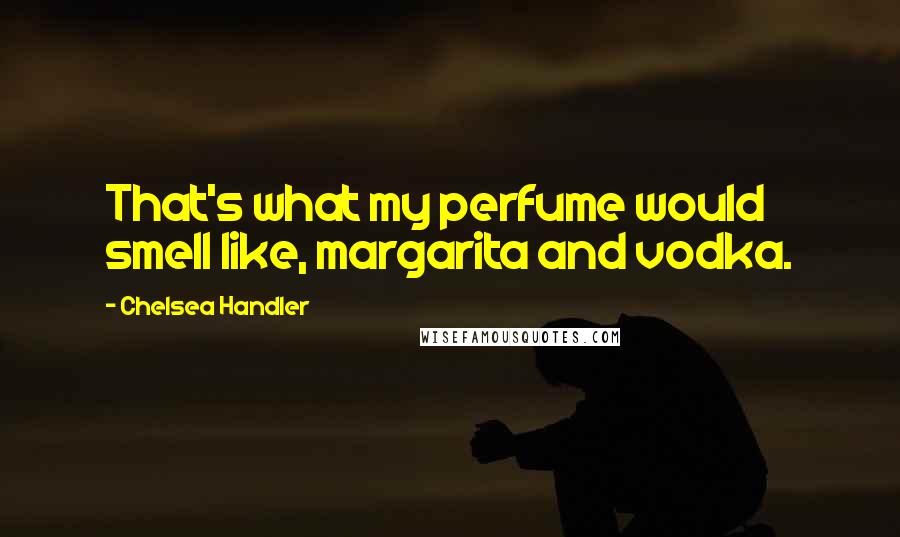 Chelsea Handler Quotes: That's what my perfume would smell like, margarita and vodka.