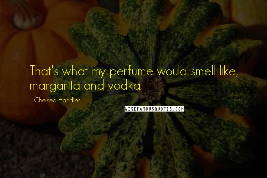 Chelsea Handler Quotes: That's what my perfume would smell like, margarita and vodka.