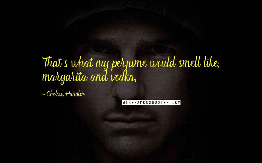 Chelsea Handler Quotes: That's what my perfume would smell like, margarita and vodka.