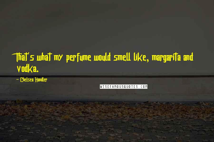 Chelsea Handler Quotes: That's what my perfume would smell like, margarita and vodka.