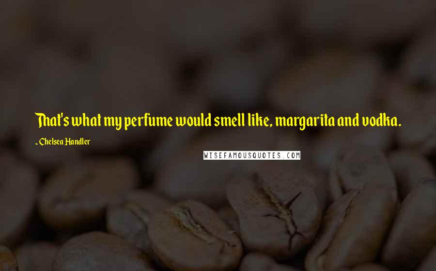 Chelsea Handler Quotes: That's what my perfume would smell like, margarita and vodka.