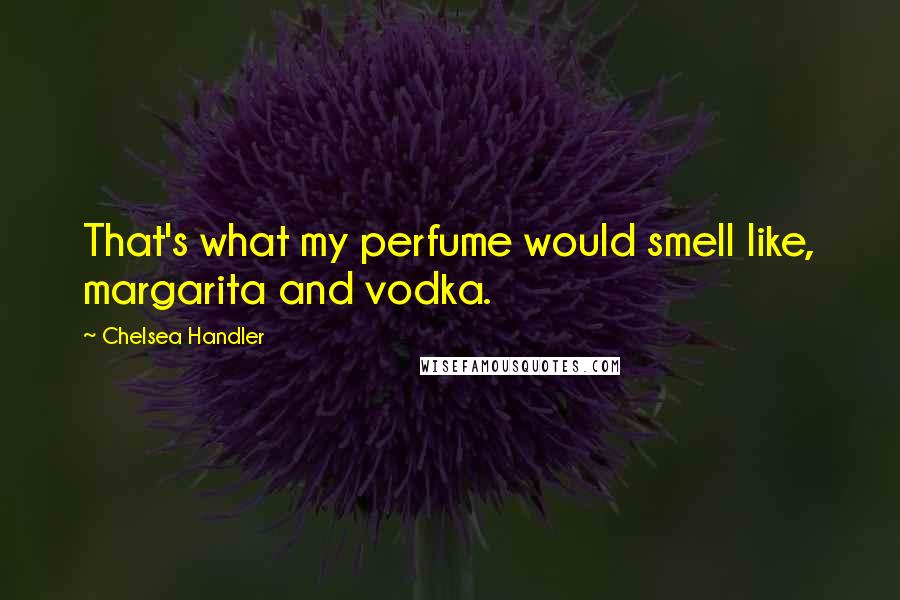 Chelsea Handler Quotes: That's what my perfume would smell like, margarita and vodka.