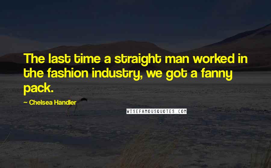 Chelsea Handler Quotes: The last time a straight man worked in the fashion industry, we got a fanny pack.