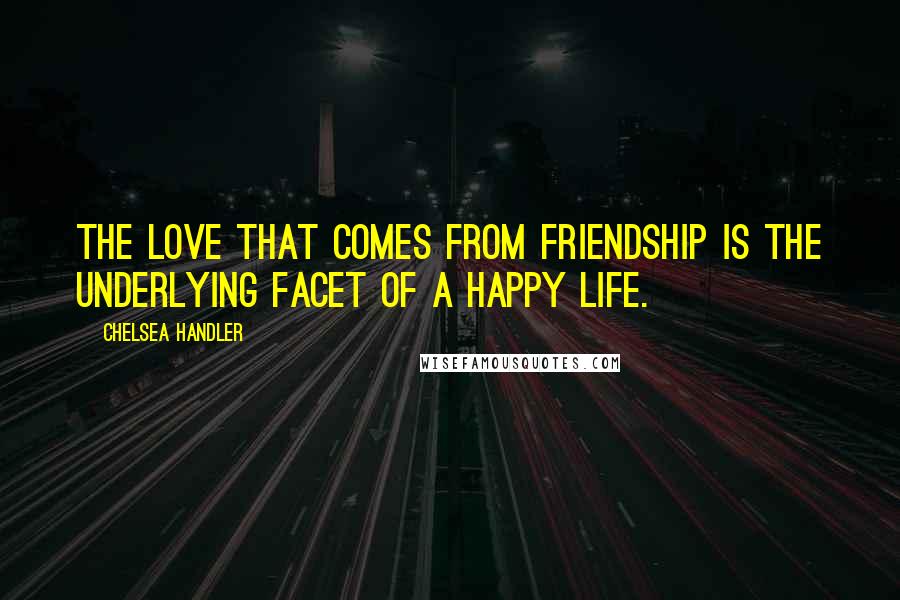 Chelsea Handler Quotes: The love that comes from friendship is the underlying facet of a happy life.