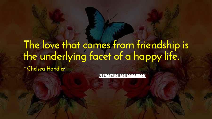 Chelsea Handler Quotes: The love that comes from friendship is the underlying facet of a happy life.