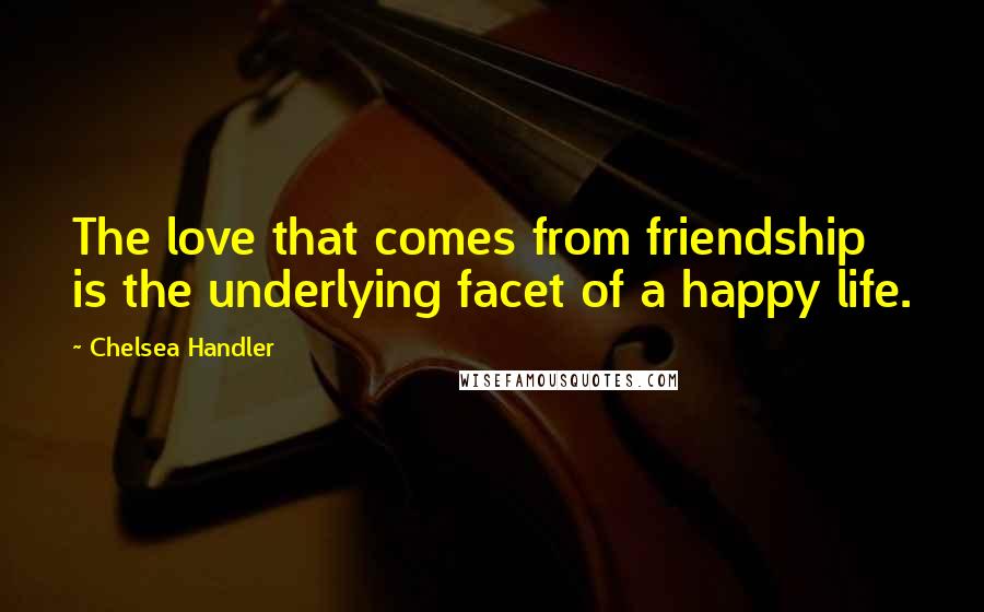 Chelsea Handler Quotes: The love that comes from friendship is the underlying facet of a happy life.