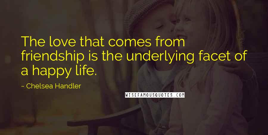 Chelsea Handler Quotes: The love that comes from friendship is the underlying facet of a happy life.