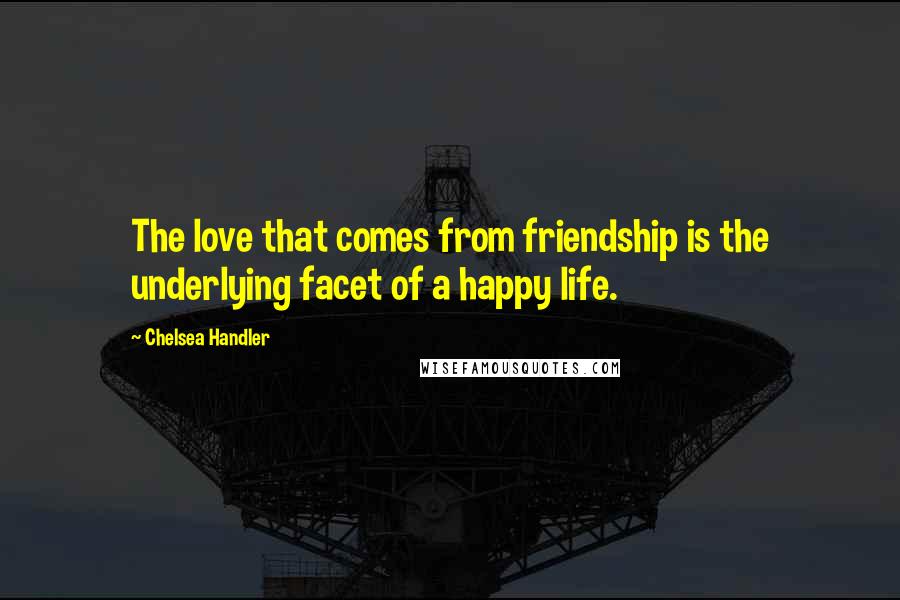 Chelsea Handler Quotes: The love that comes from friendship is the underlying facet of a happy life.