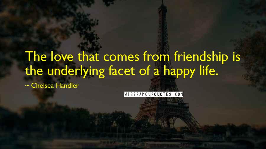 Chelsea Handler Quotes: The love that comes from friendship is the underlying facet of a happy life.