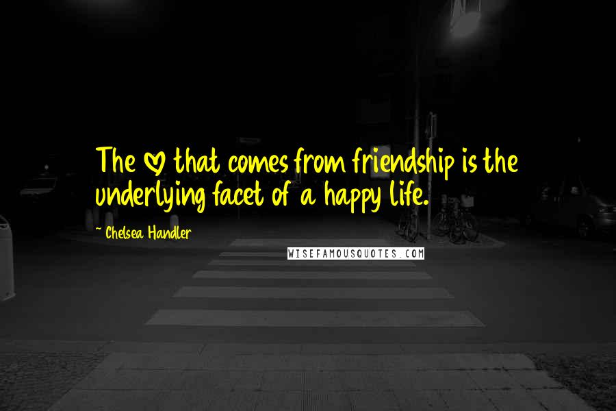 Chelsea Handler Quotes: The love that comes from friendship is the underlying facet of a happy life.