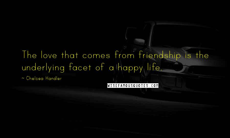 Chelsea Handler Quotes: The love that comes from friendship is the underlying facet of a happy life.