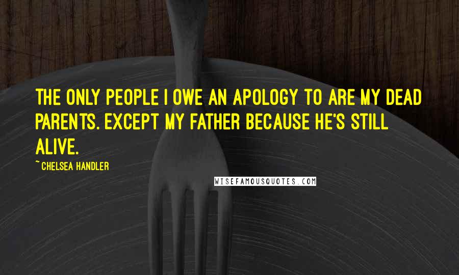 Chelsea Handler Quotes: The only people I owe an apology to are my dead parents. Except my father because he's still alive.